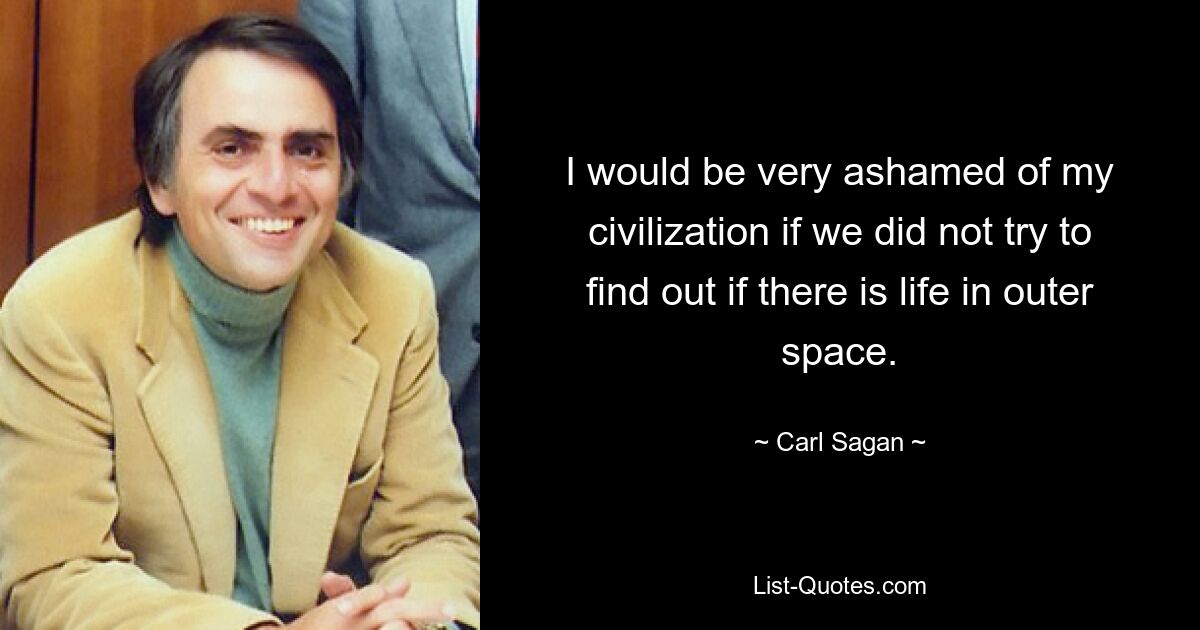 I would be very ashamed of my civilization if we did not try to find out if there is life in outer space. — © Carl Sagan