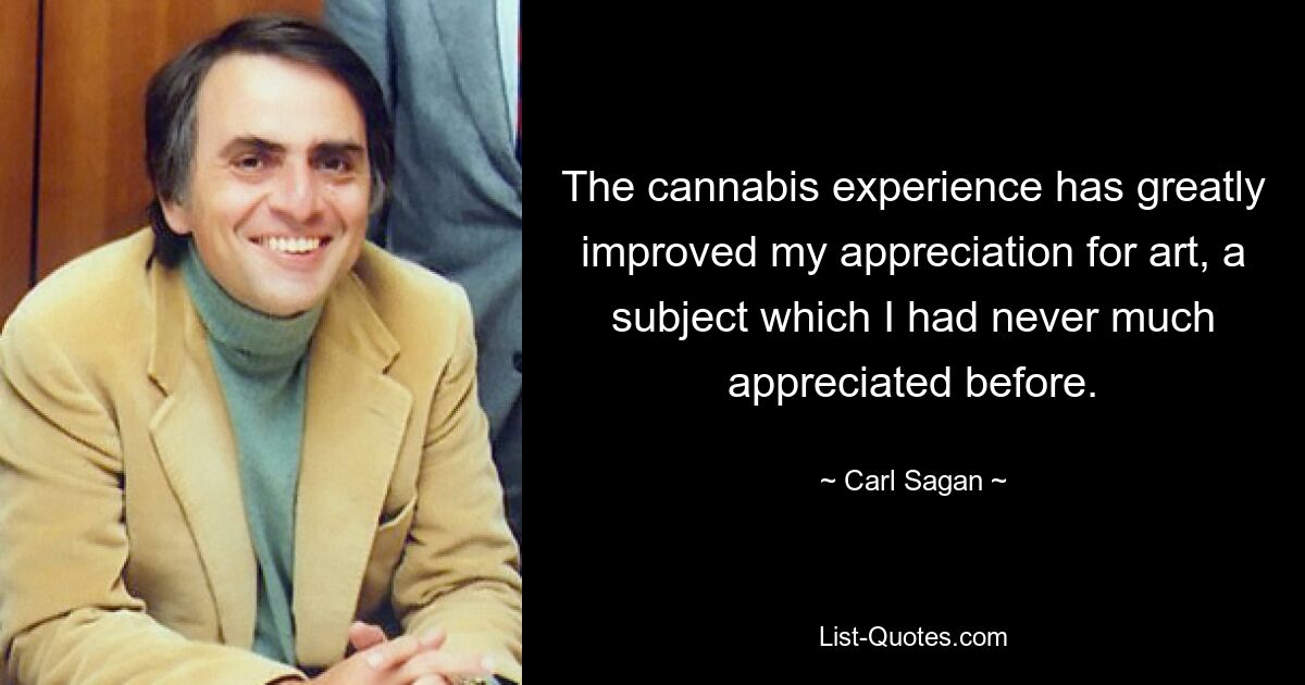 The cannabis experience has greatly improved my appreciation for art, a subject which I had never much appreciated before. — © Carl Sagan