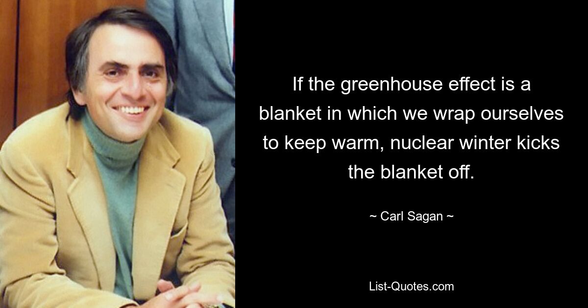 If the greenhouse effect is a blanket in which we wrap ourselves to keep warm, nuclear winter kicks the blanket off. — © Carl Sagan