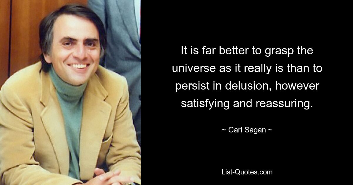 It is far better to grasp the universe as it really is than to persist in delusion, however satisfying and reassuring. — © Carl Sagan