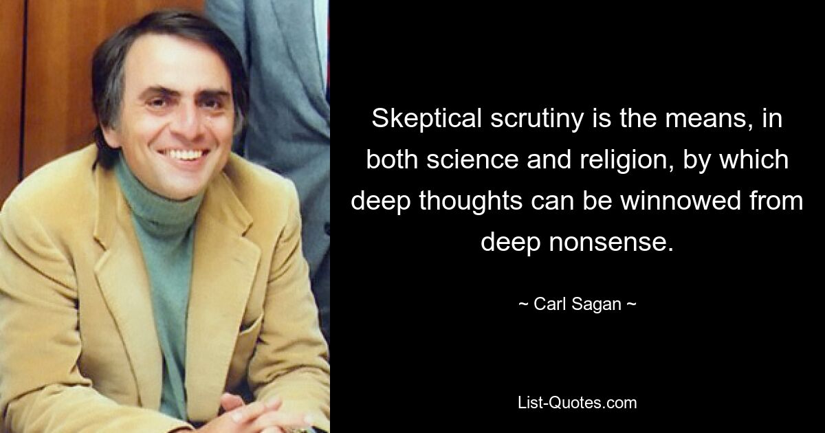 Skeptical scrutiny is the means, in both science and religion, by which deep thoughts can be winnowed from deep nonsense. — © Carl Sagan