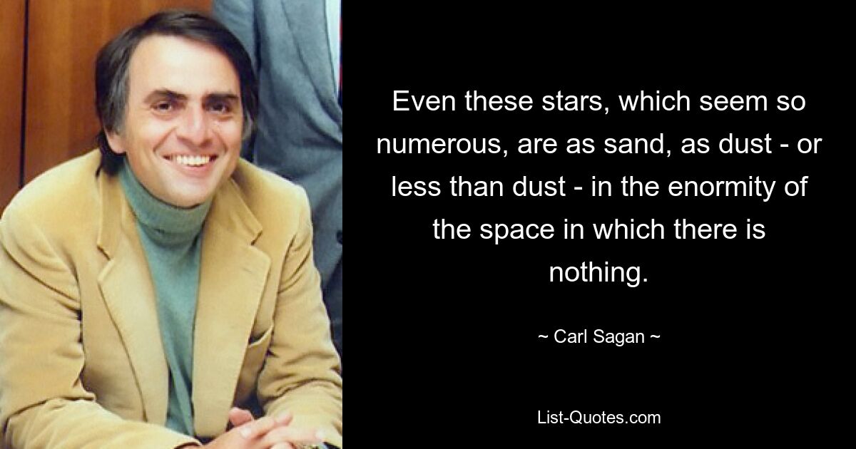 Even these stars, which seem so numerous, are as sand, as dust - or less than dust - in the enormity of the space in which there is nothing. — © Carl Sagan