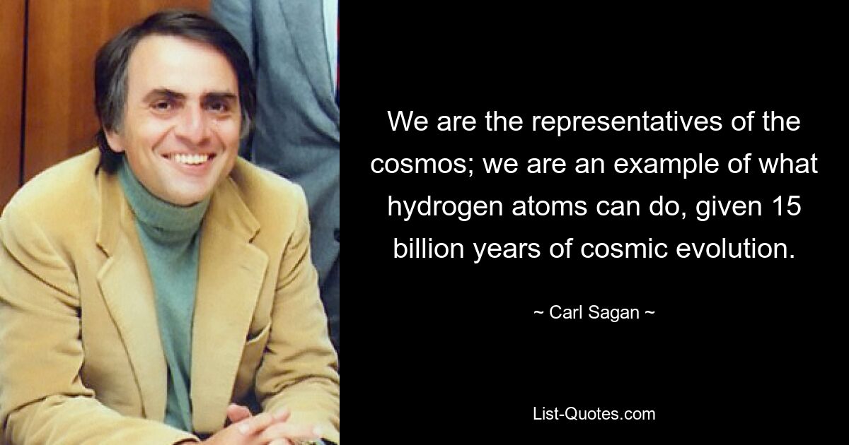 We are the representatives of the cosmos; we are an example of what hydrogen atoms can do, given 15 billion years of cosmic evolution. — © Carl Sagan