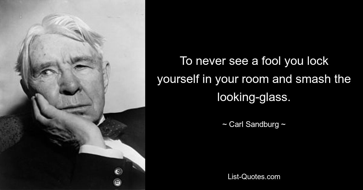 To never see a fool you lock yourself in your room and smash the looking-glass. — © Carl Sandburg