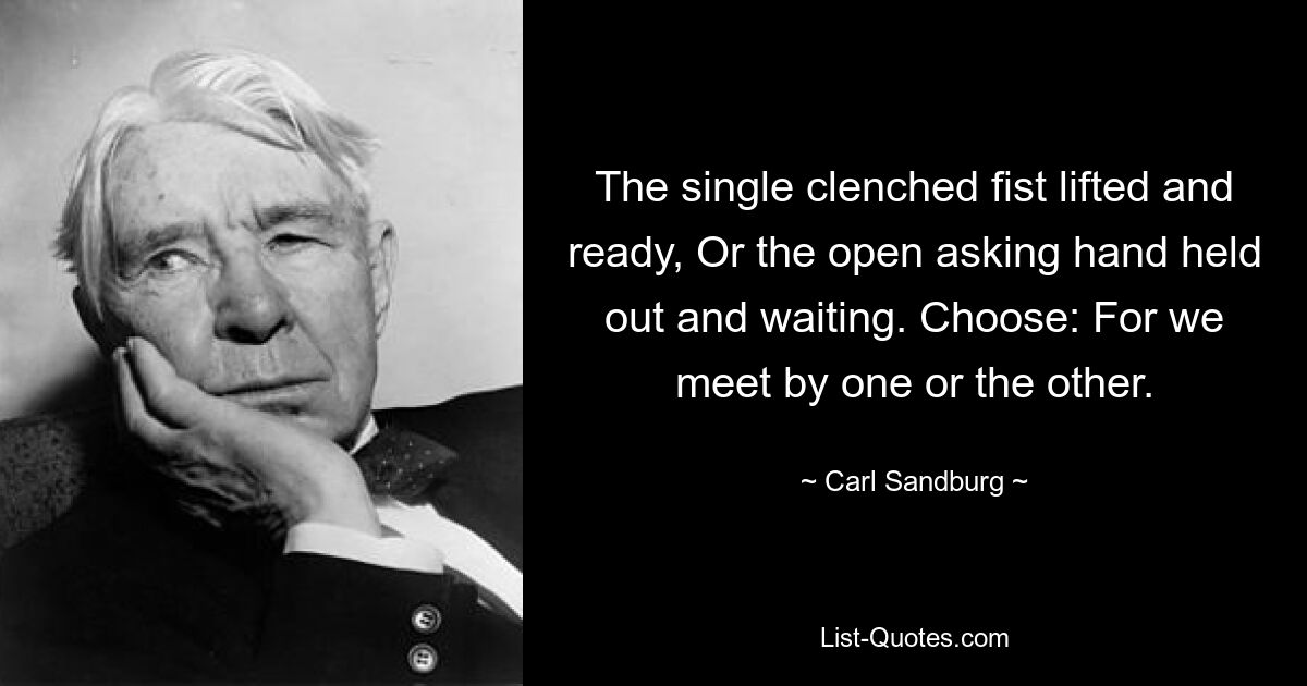 The single clenched fist lifted and ready, Or the open asking hand held out and waiting. Choose: For we meet by one or the other. — © Carl Sandburg