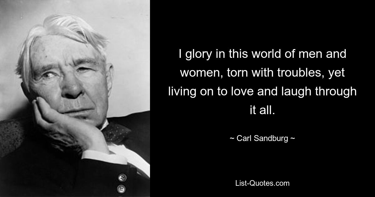 I glory in this world of men and women, torn with troubles, yet living on to love and laugh through it all. — © Carl Sandburg