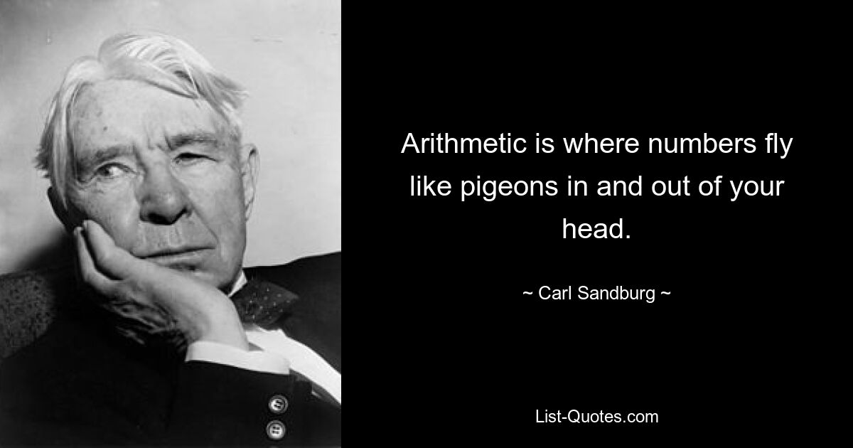 Arithmetic is where numbers fly like pigeons in and out of your head. — © Carl Sandburg