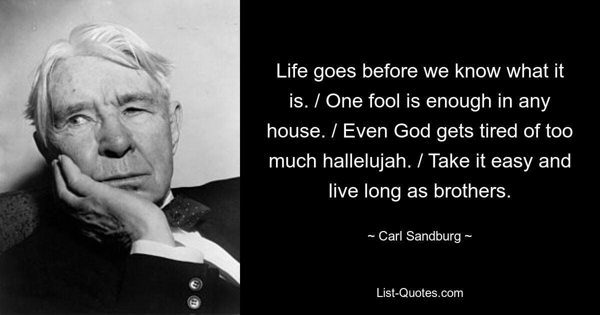 Life goes before we know what it is. / One fool is enough in any house. / Even God gets tired of too much hallelujah. / Take it easy and live long as brothers. — © Carl Sandburg