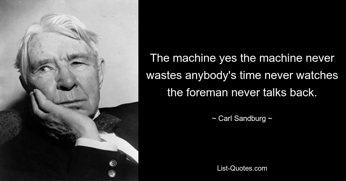 The machine yes the machine never wastes anybody's time never watches the foreman never talks back. — © Carl Sandburg