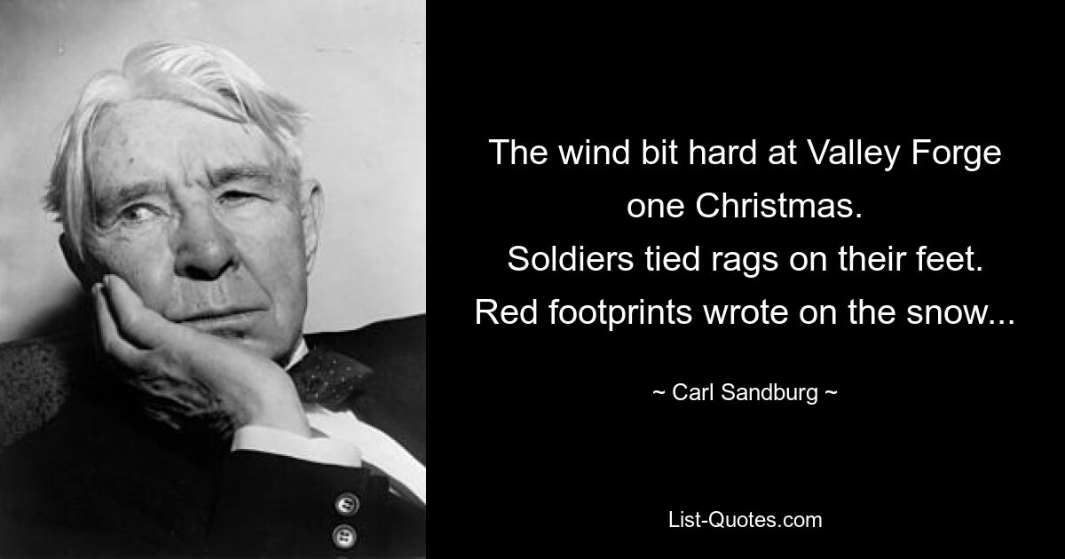 The wind bit hard at Valley Forge one Christmas.
Soldiers tied rags on their feet.
Red footprints wrote on the snow... — © Carl Sandburg