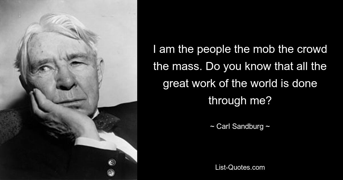 I am the people the mob the crowd the mass. Do you know that all the great work of the world is done through me? — © Carl Sandburg