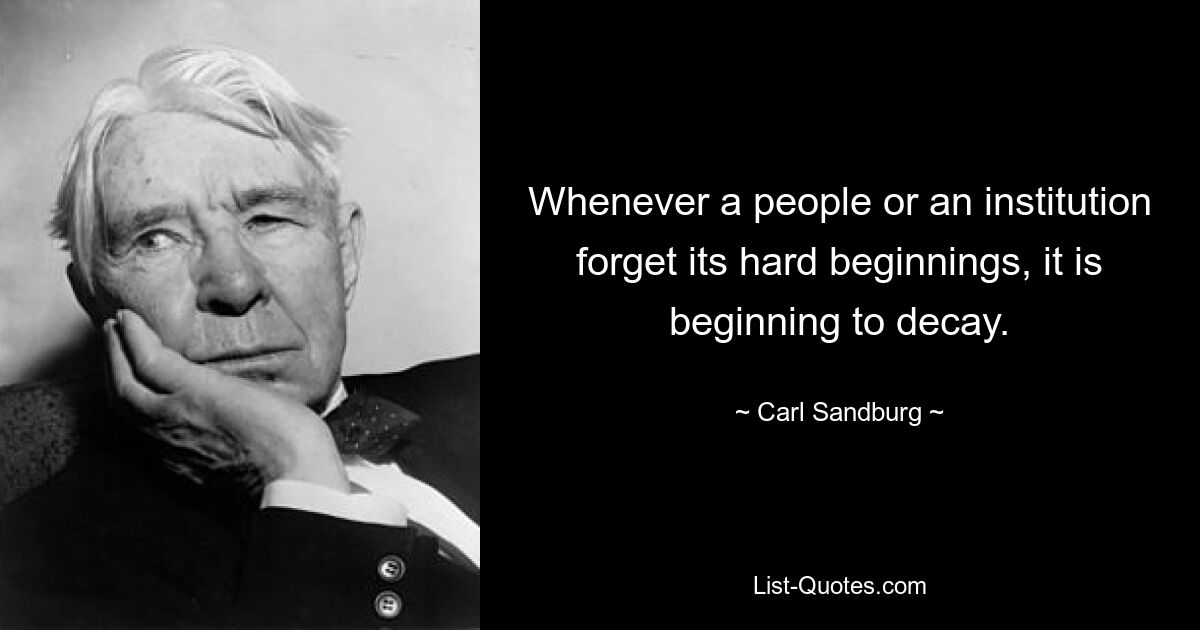 Whenever a people or an institution forget its hard beginnings, it is beginning to decay. — © Carl Sandburg