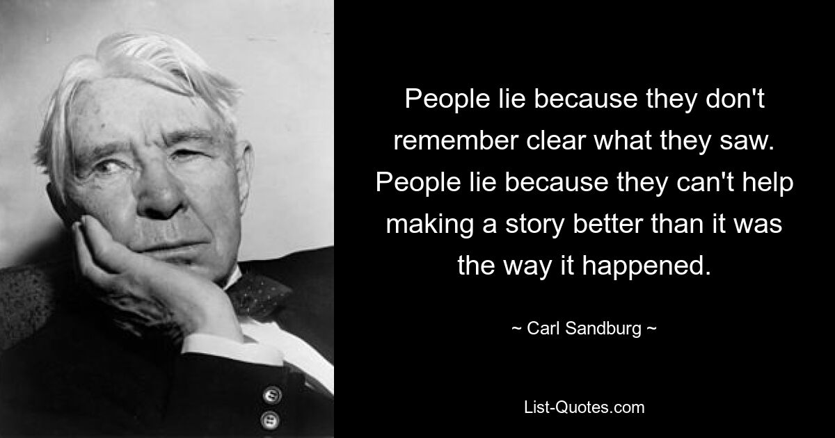 People lie because they don't remember clear what they saw. People lie because they can't help making a story better than it was the way it happened. — © Carl Sandburg