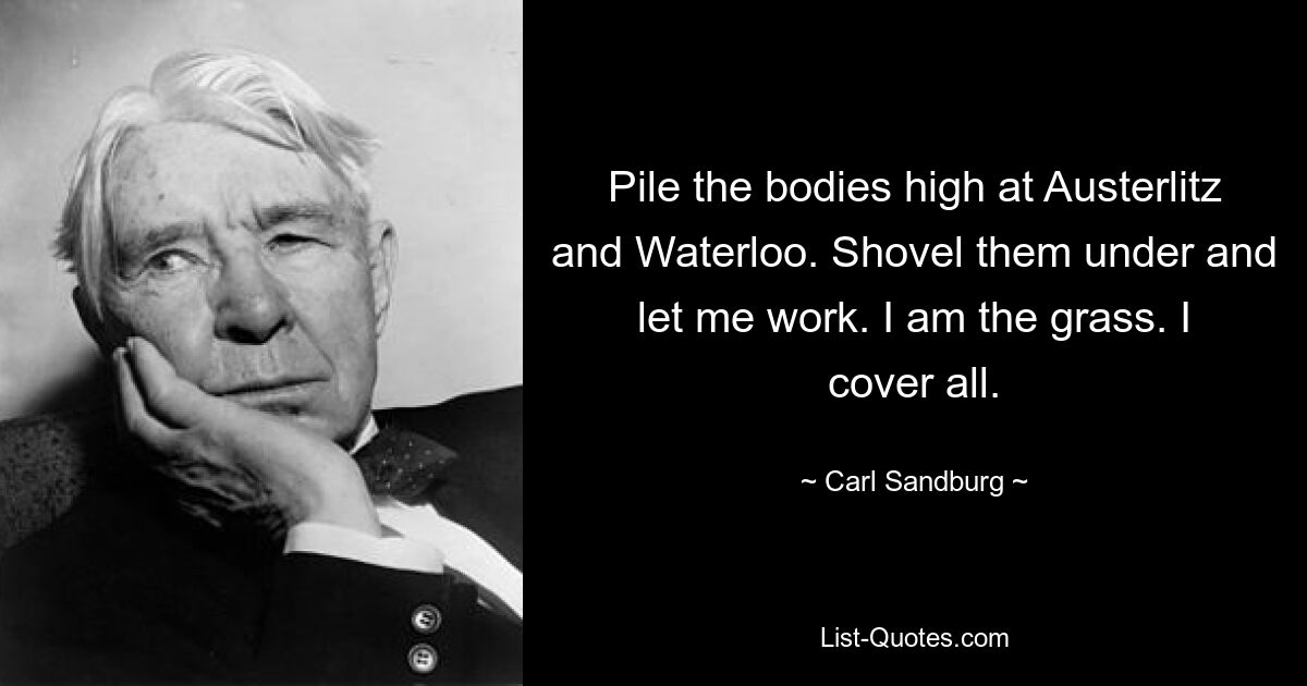 Pile the bodies high at Austerlitz and Waterloo. Shovel them under and let me work. I am the grass. I cover all. — © Carl Sandburg