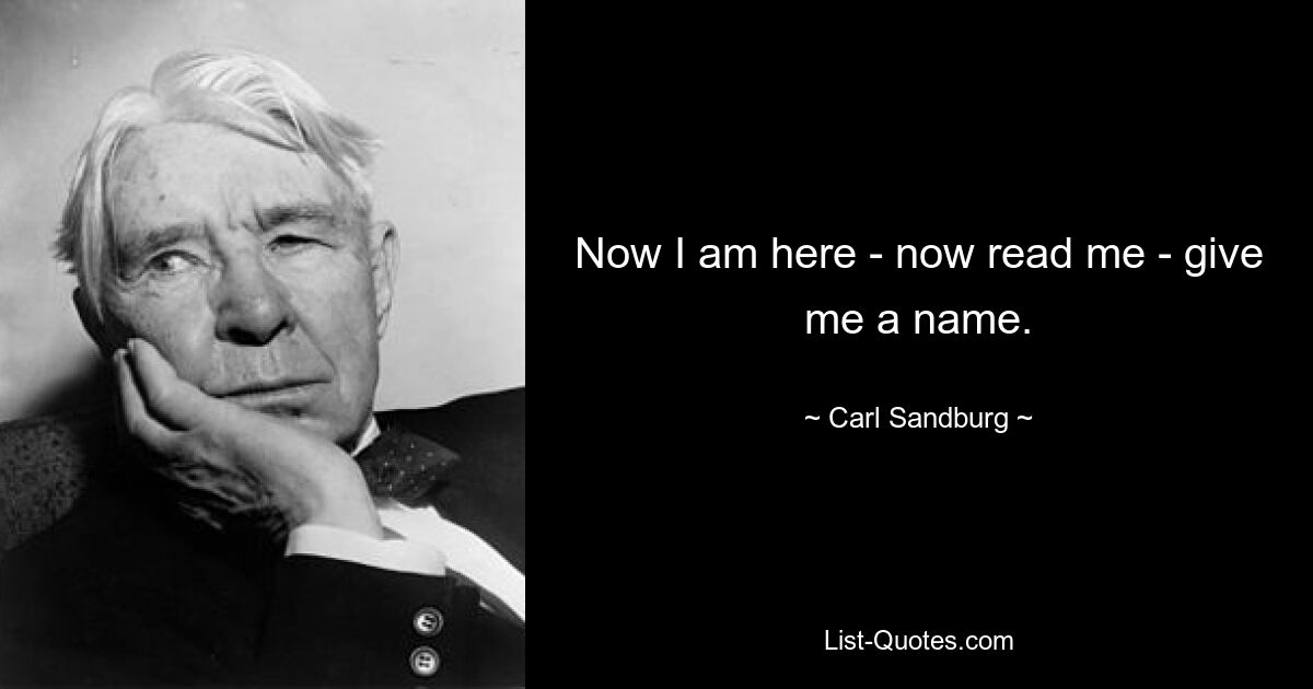 Now I am here - now read me - give me a name. — © Carl Sandburg