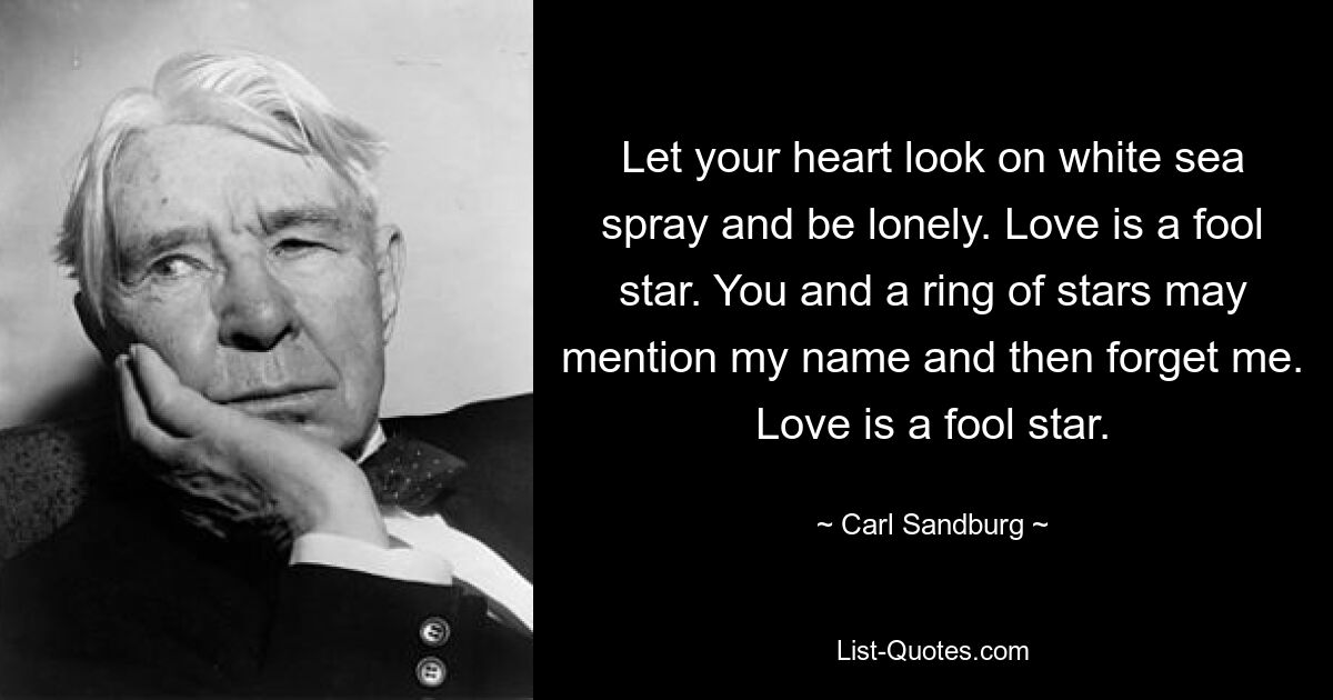 Let your heart look on white sea spray and be lonely. Love is a fool star. You and a ring of stars may mention my name and then forget me. Love is a fool star. — © Carl Sandburg