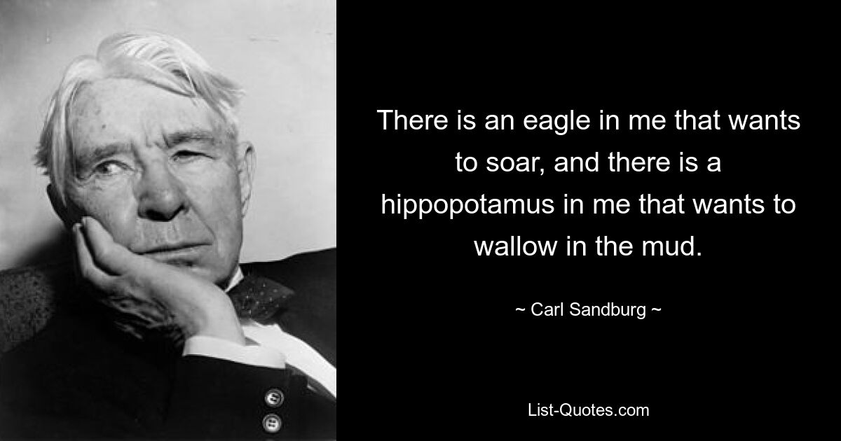 There is an eagle in me that wants to soar, and there is a hippopotamus in me that wants to wallow in the mud. — © Carl Sandburg