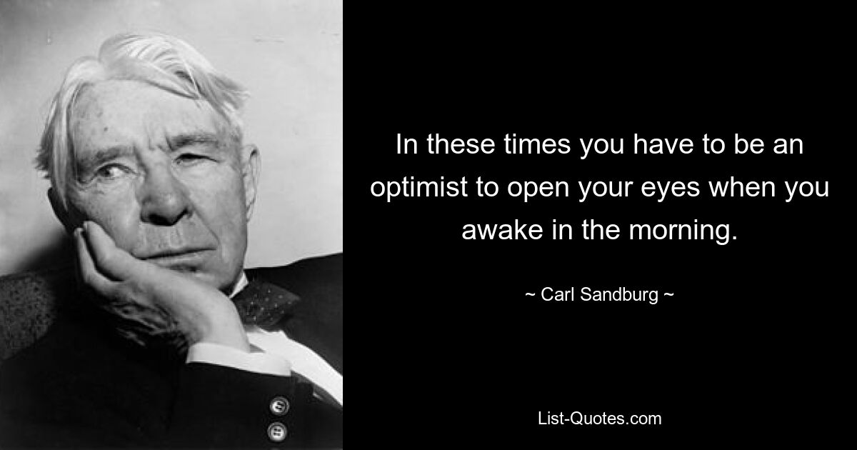 In these times you have to be an optimist to open your eyes when you awake in the morning. — © Carl Sandburg