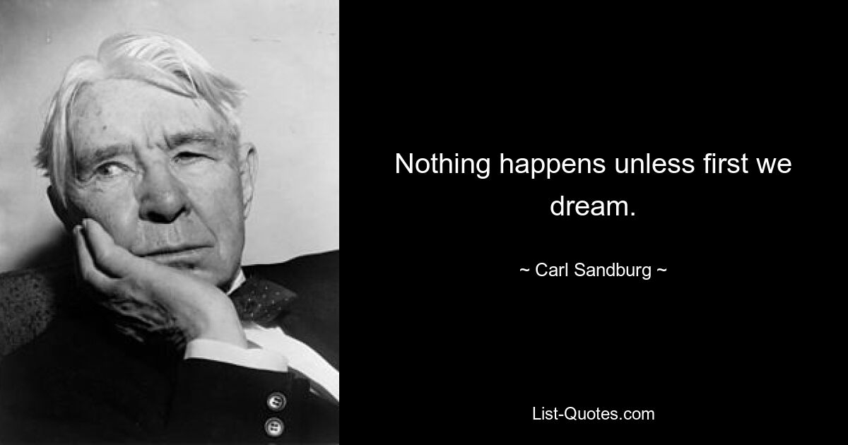 Nothing happens unless first we dream. — © Carl Sandburg