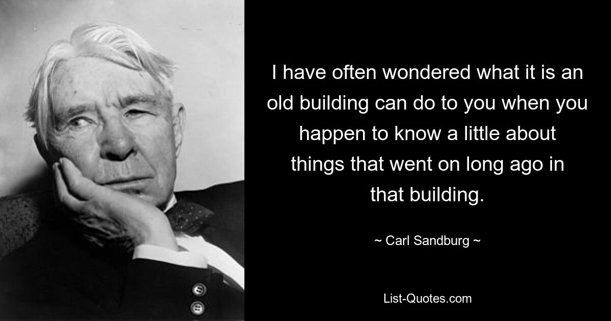 I have often wondered what it is an old building can do to you when you happen to know a little about things that went on long ago in that building. — © Carl Sandburg