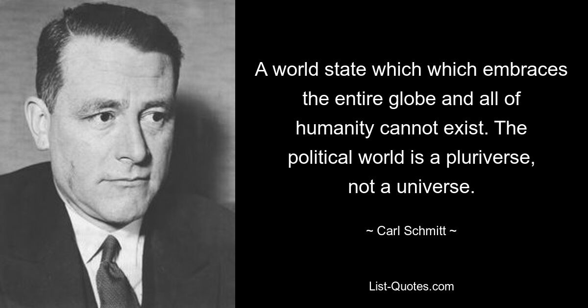 A world state which which embraces the entire globe and all of humanity cannot exist. The political world is a pluriverse, not a universe. — © Carl Schmitt