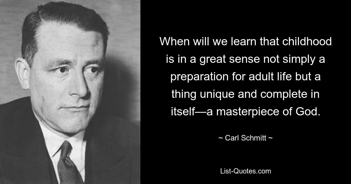 When will we learn that childhood is in a great sense not simply a preparation for adult life but a thing unique and complete in itself—a masterpiece of God. — © Carl Schmitt