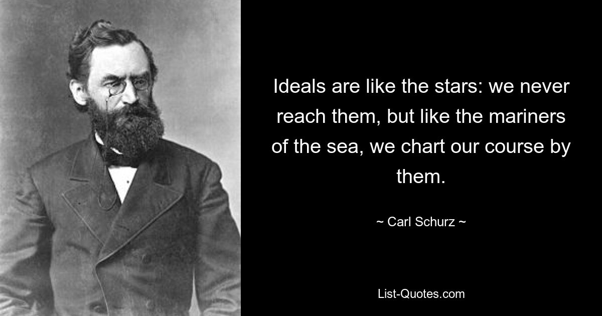 Ideals are like the stars: we never reach them, but like the mariners of the sea, we chart our course by them. — © Carl Schurz