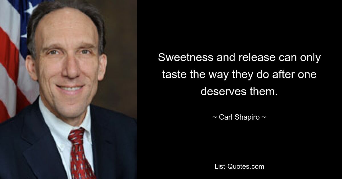 Sweetness and release can only taste the way they do after one deserves them. — © Carl Shapiro