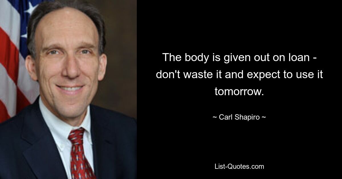 The body is given out on loan - don't waste it and expect to use it tomorrow. — © Carl Shapiro