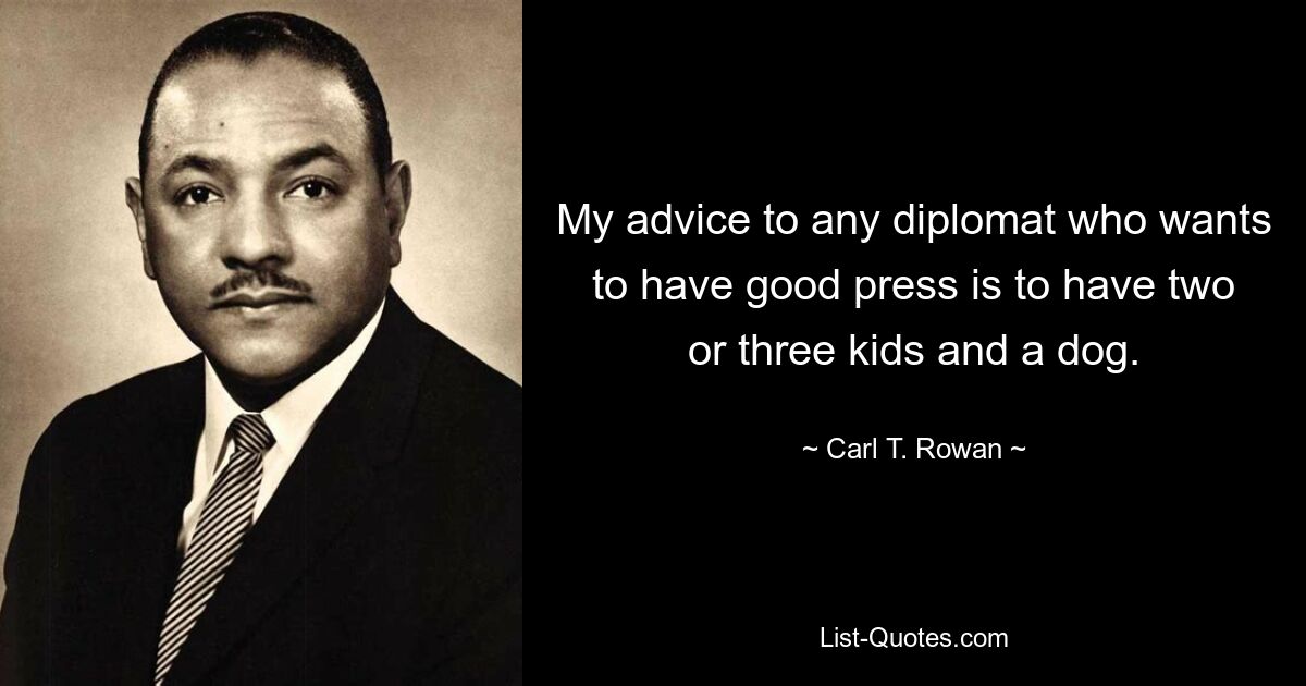 My advice to any diplomat who wants to have good press is to have two or three kids and a dog. — © Carl T. Rowan