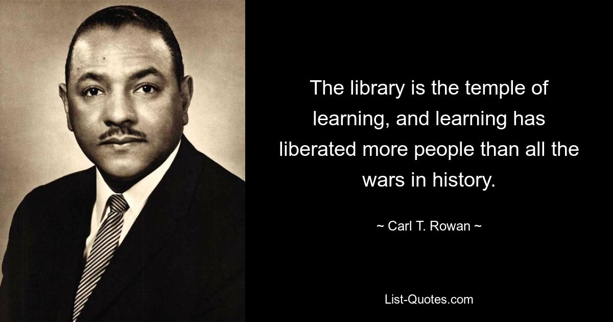 The library is the temple of learning, and learning has liberated more people than all the wars in history. — © Carl T. Rowan