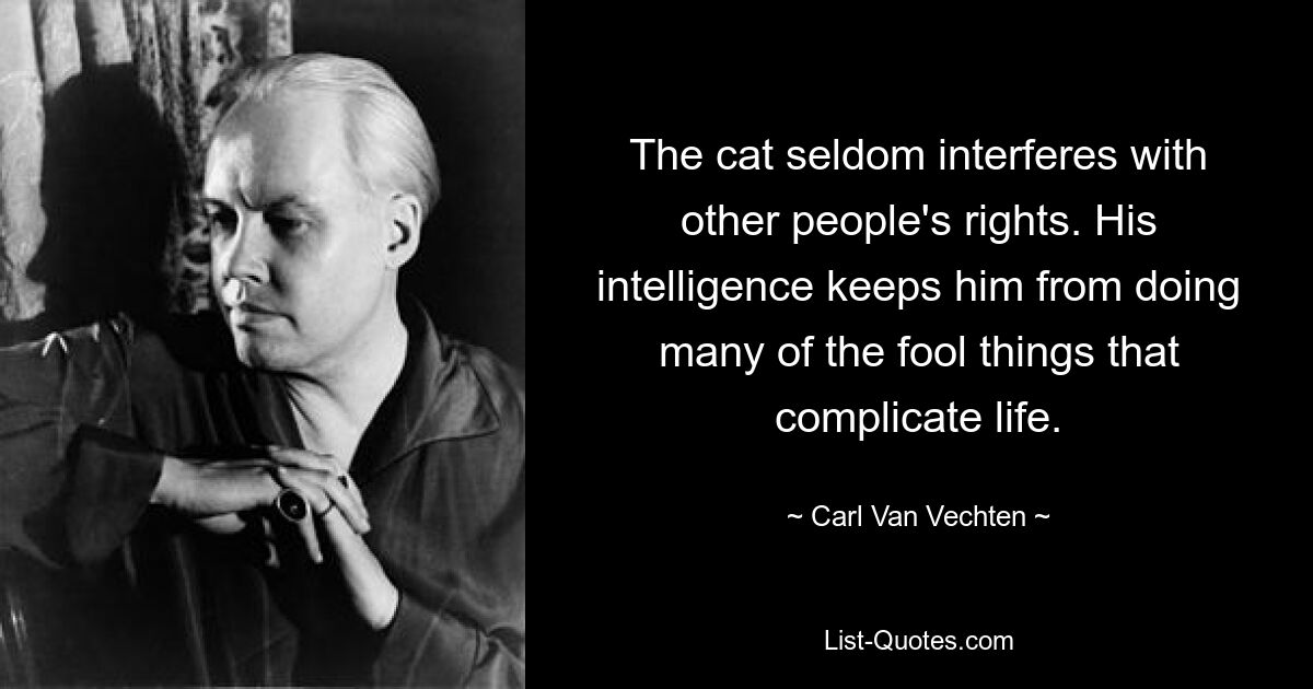 The cat seldom interferes with other people's rights. His intelligence keeps him from doing many of the fool things that complicate life. — © Carl Van Vechten