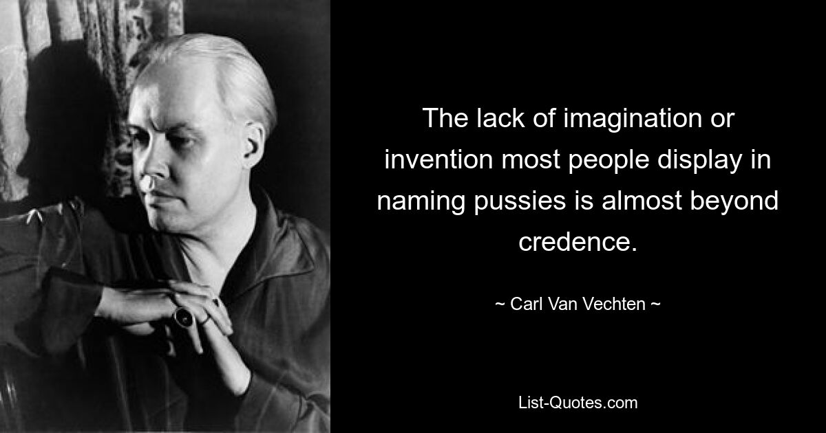 The lack of imagination or invention most people display in naming pussies is almost beyond credence. — © Carl Van Vechten