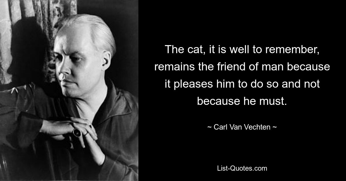 The cat, it is well to remember, remains the friend of man because it pleases him to do so and not because he must. — © Carl Van Vechten