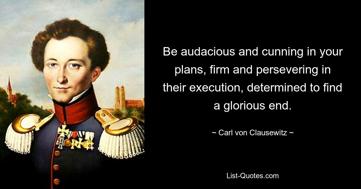 Be audacious and cunning in your plans, firm and persevering in their execution, determined to find a glorious end. — © Carl von Clausewitz