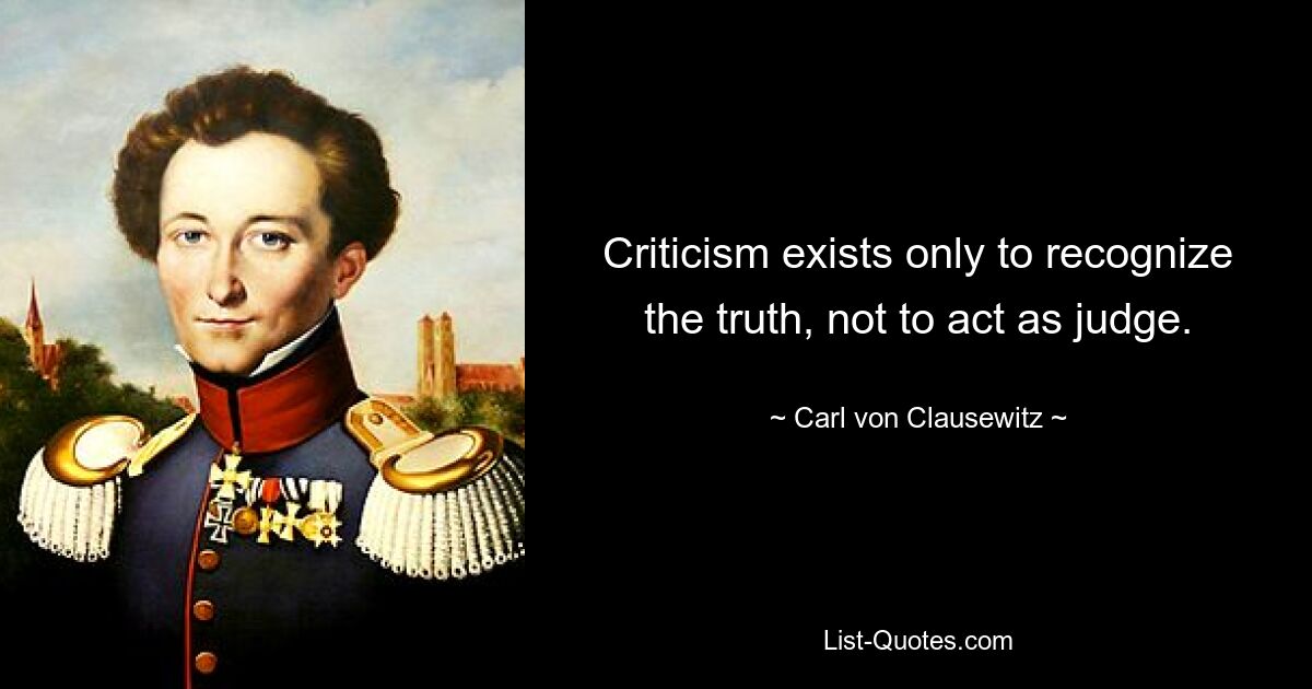 Criticism exists only to recognize the truth, not to act as judge. — © Carl von Clausewitz