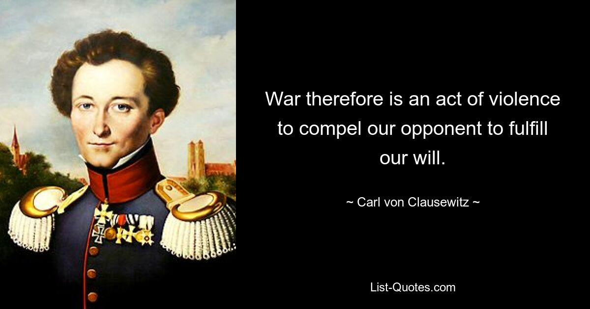 War therefore is an act of violence to compel our opponent to fulfill our will. — © Carl von Clausewitz