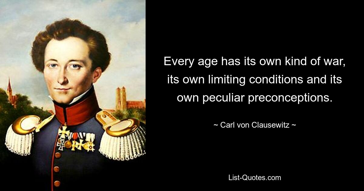 Every age has its own kind of war, its own limiting conditions and its own peculiar preconceptions. — © Carl von Clausewitz