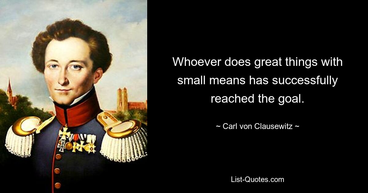 Whoever does great things with small means has successfully reached the goal. — © Carl von Clausewitz