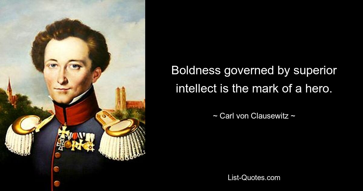 Boldness governed by superior intellect is the mark of a hero. — © Carl von Clausewitz