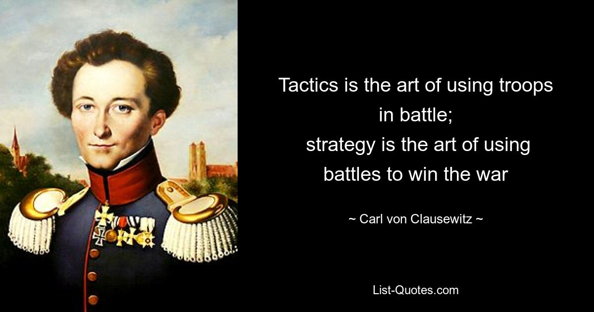 Tactics is the art of using troops in battle;
 strategy is the art of using battles to win the war — © Carl von Clausewitz