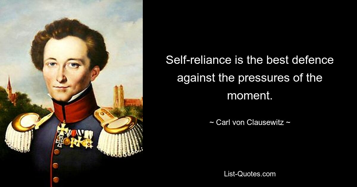 Self-reliance is the best defence against the pressures of the moment. — © Carl von Clausewitz