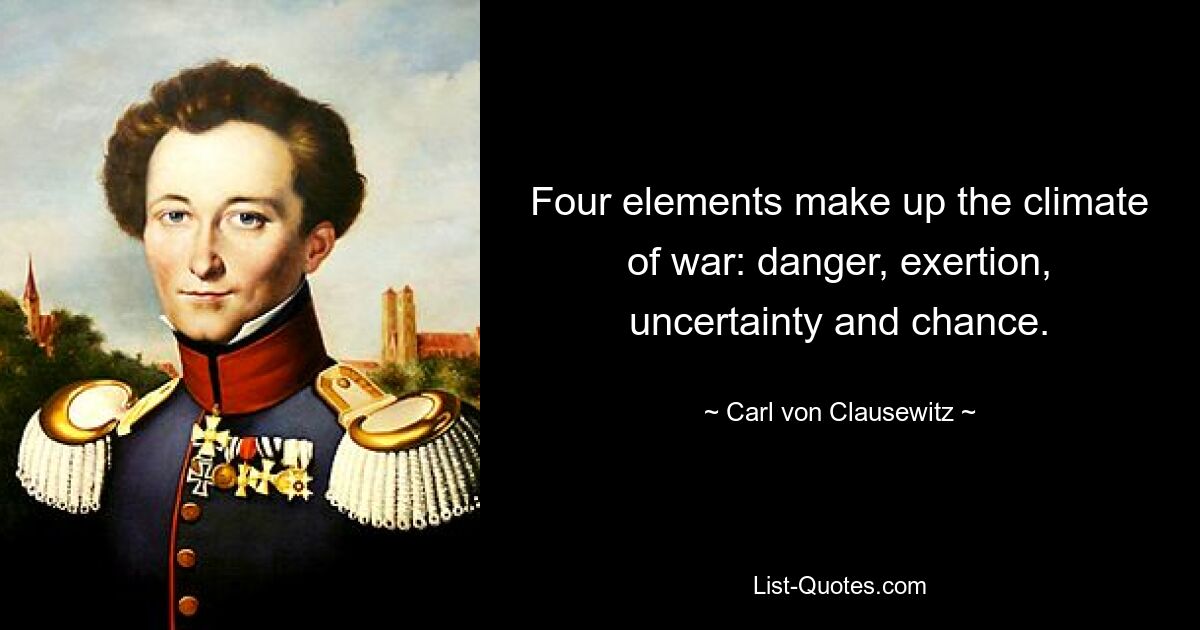 Four elements make up the climate of war: danger, exertion, uncertainty and chance. — © Carl von Clausewitz