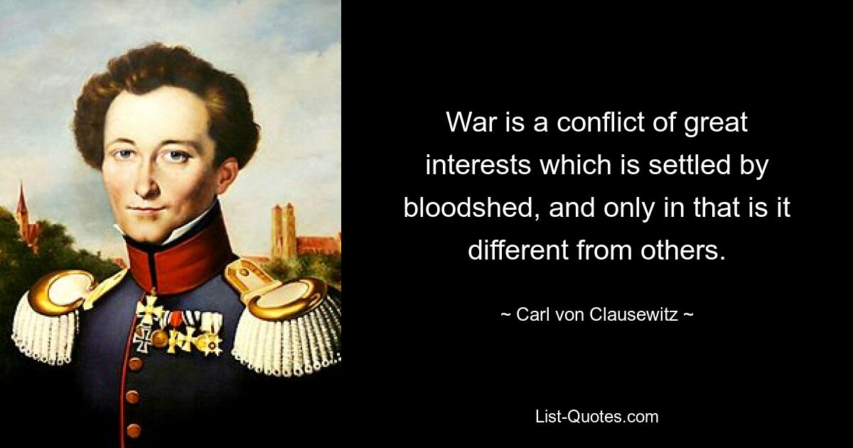 War is a conflict of great interests which is settled by bloodshed, and only in that is it different from others. — © Carl von Clausewitz