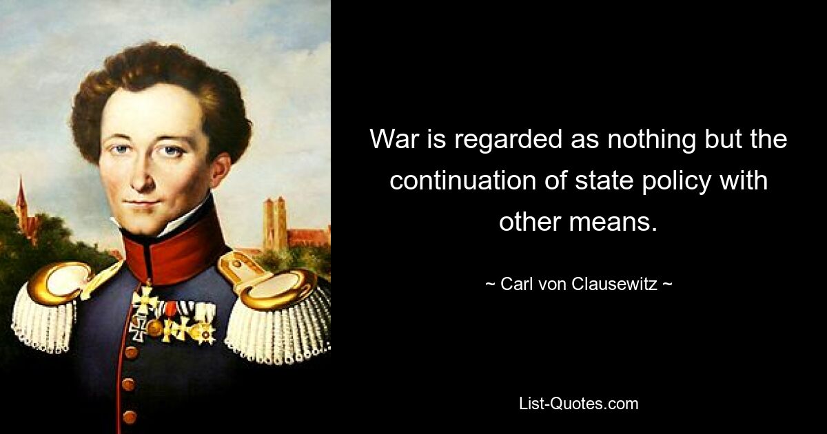 Война рассматривается как не что иное, как продолжение государственной политики другими средствами. — © Карл фон Клаузевиц 