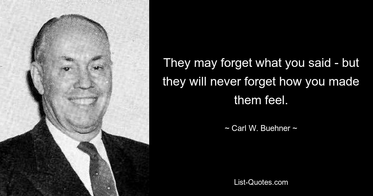 They may forget what you said - but they will never forget how you made them feel. — © Carl W. Buehner