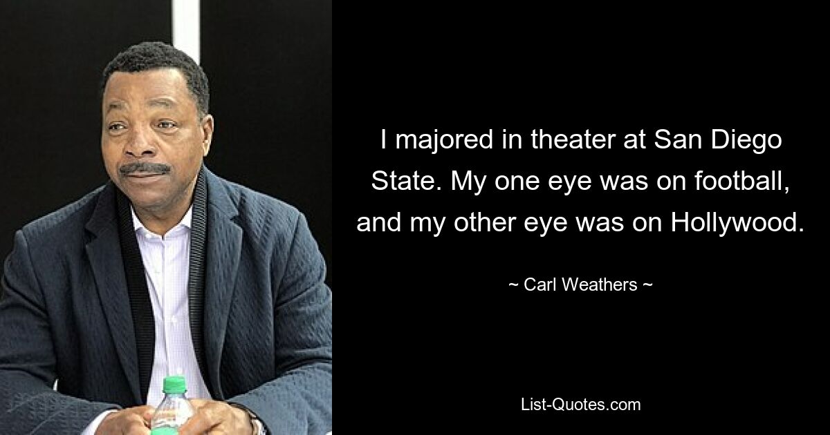 I majored in theater at San Diego State. My one eye was on football, and my other eye was on Hollywood. — © Carl Weathers