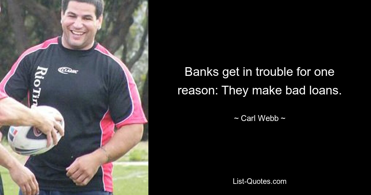 Banks get in trouble for one reason: They make bad loans. — © Carl Webb