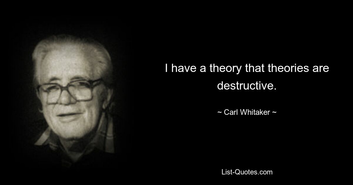 I have a theory that theories are destructive. — © Carl Whitaker