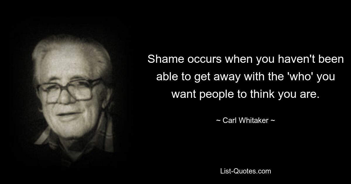 Shame occurs when you haven't been able to get away with the 'who' you want people to think you are. — © Carl Whitaker